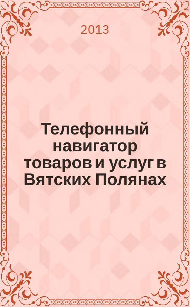 Телефонный навигатор товаров и услуг в Вятских Полянах : Из первых рук справочно-информационное издание. 2013, № 7 (322)