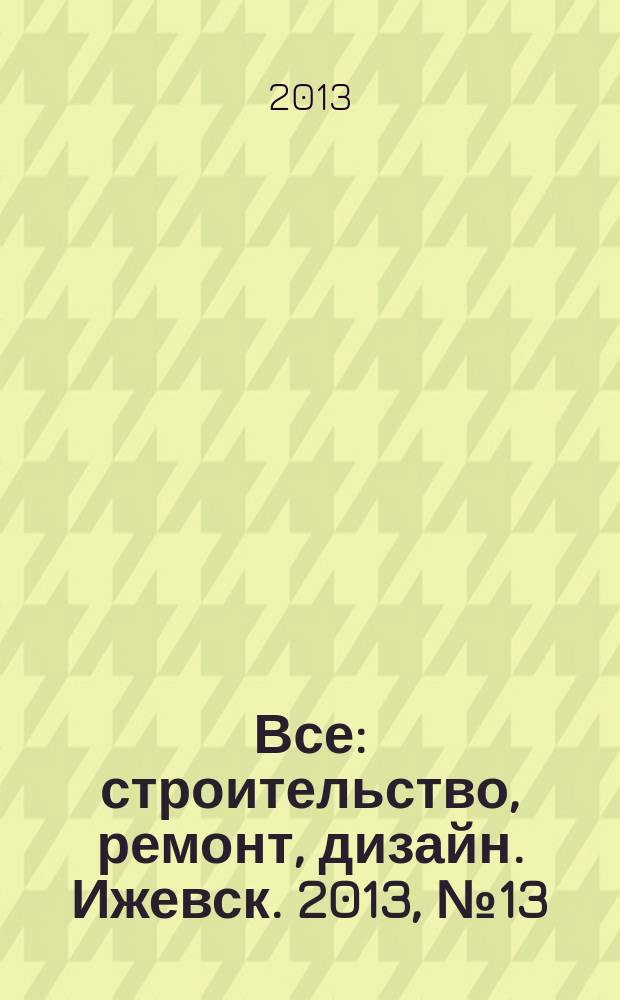 Все: строительство, ремонт, дизайн. Ижевск. 2013, № 13 (248)