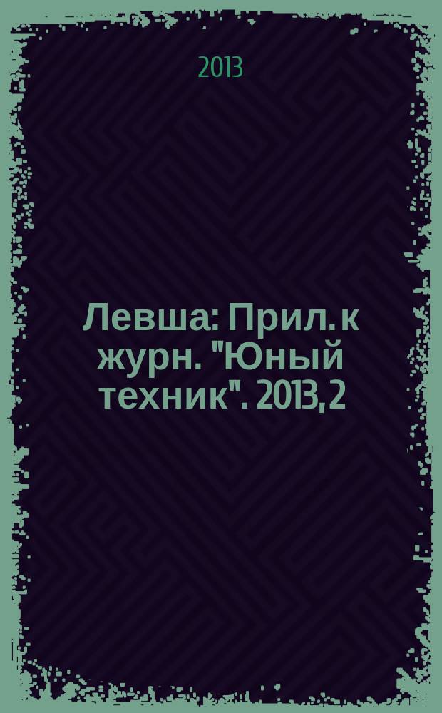 Левша : Прил. к журн. "Юный техник". 2013, 2
