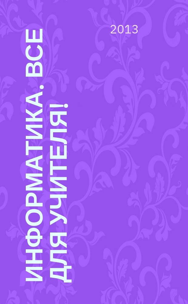 Информатика. Все для учителя ! : комплексная поддержка для учителя научно-методический журнал. 2013, № 8 (32)