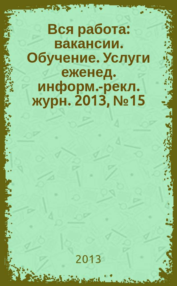 Вся работа : вакансии. Обучение. Услуги еженед. информ.-рекл. журн. 2013, № 15 (122)