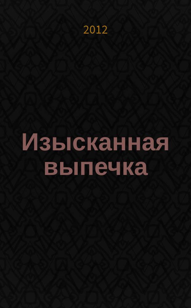 Изысканная выпечка : лучшие рецепты мировой кухни. 2012, празднич. спецвып.
