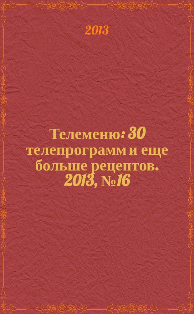 Телеменю : 30 телепрограмм и еще больше рецептов. 2013, № 16 (134)