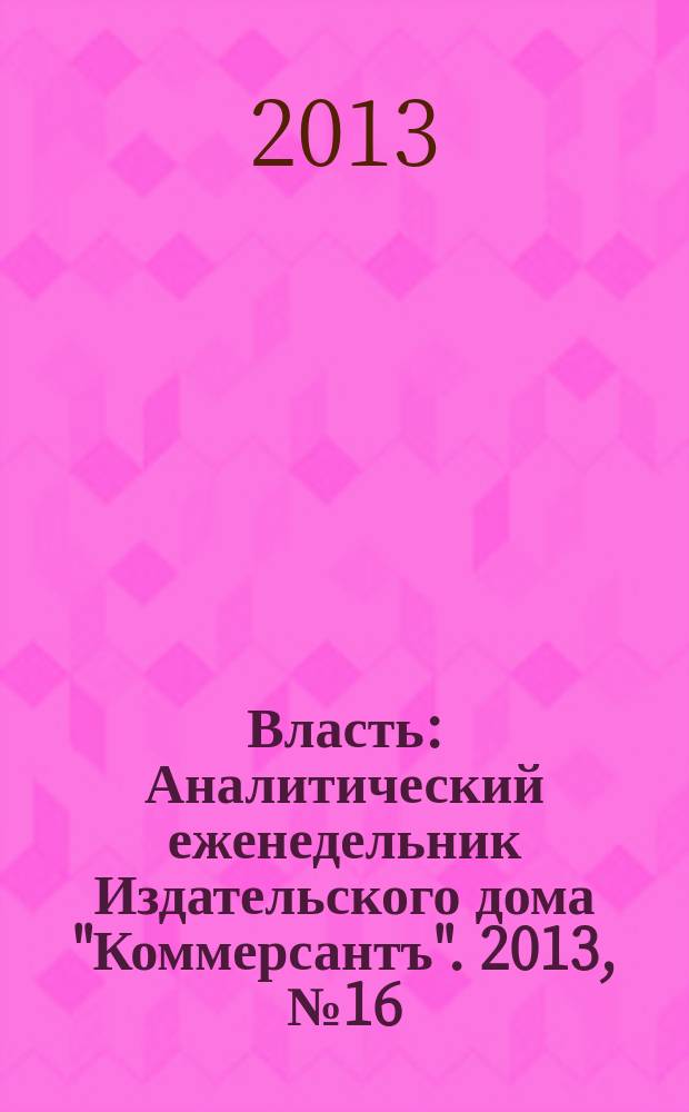 Власть : Аналитический еженедельник Издательского дома "Коммерсантъ". 2013, № 16 (1021)