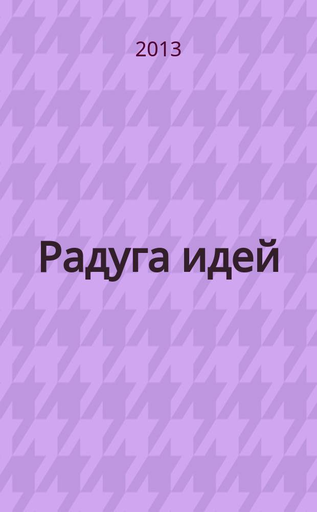 Радуга идей : журнал для педагогов, работающих с детьми 3 - 10 лет и родителей. 2013, № 4 (19)