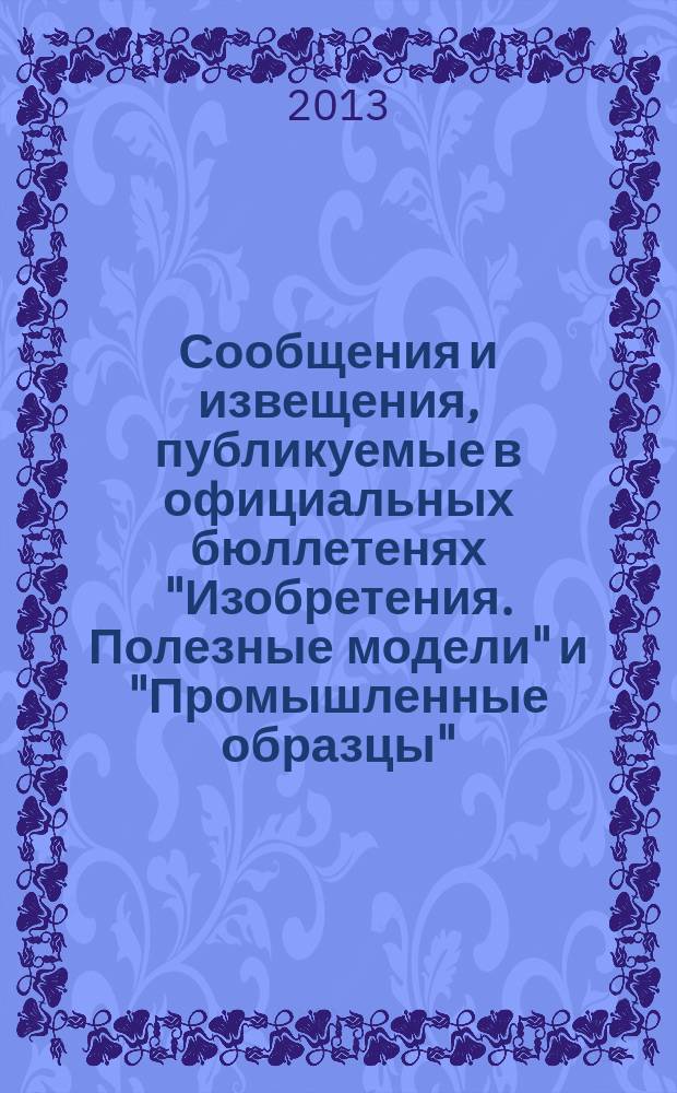 Сообщения и извещения, публикуемые в официальных бюллетенях "Изобретения. Полезные модели" и "Промышленные образцы". 2013, № 12