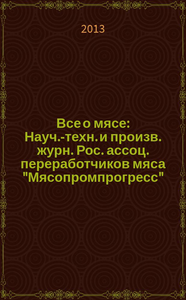 Все о мясе : Науч.-техн. и произв. журн. Рос. ассоц. переработчиков мяса "Мясопромпрогресс". 2013, № 3