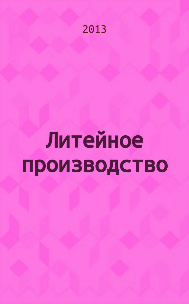 Литейное производство : Ежемес. науч.-техн. и производ. журн. Орган М-ва автомоб. и тракторной пром. СССР и Всесоюз. науч. инж.-техн. о-ва литейщиков. 2013, № 7