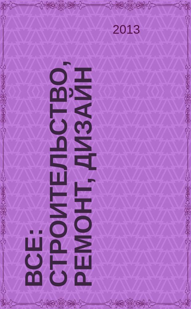 Все: строительство, ремонт, дизайн : рекл.-инф. изд. 2013, № 6 (38)