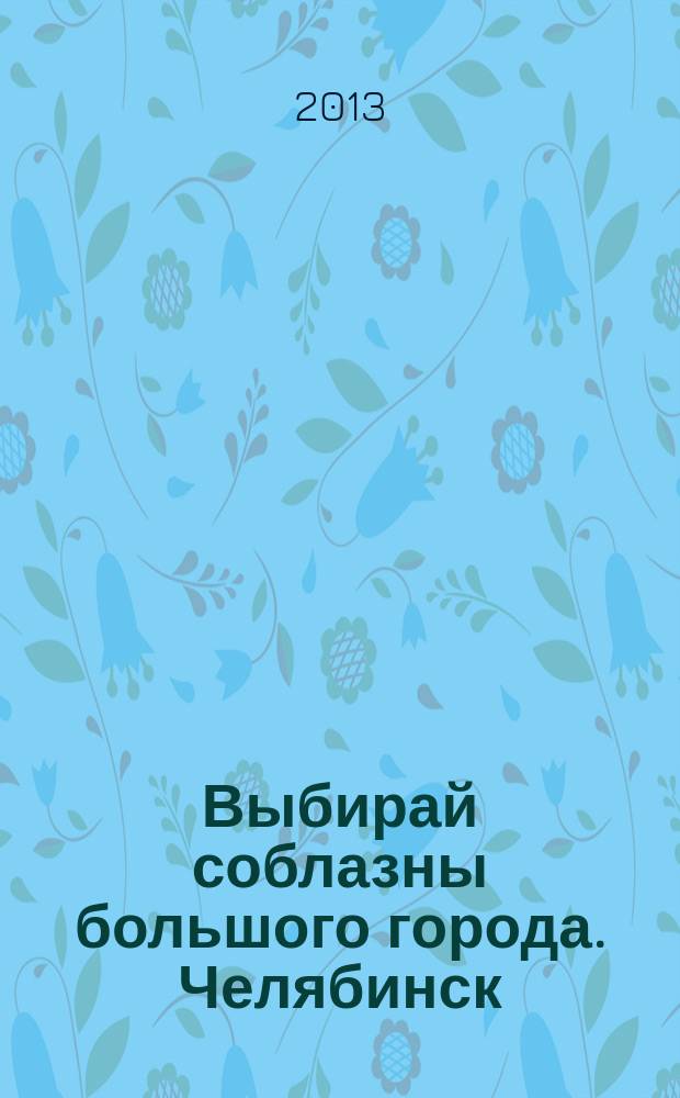 Выбирай соблазны большого города. Челябинск : рекламно-информационный журнал. 2013, № 13 (311)