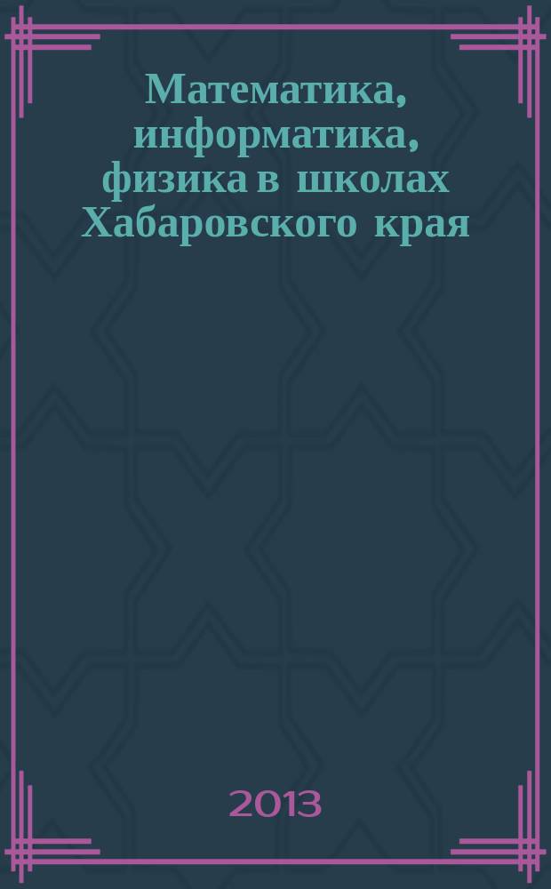 Математика, информатика, физика в школах Хабаровского края : Науч.-метод. журн. Прил. к Информ. бюл. Комитета общего образования администрации Хабаровского края. 2013, вып. 2 (34)