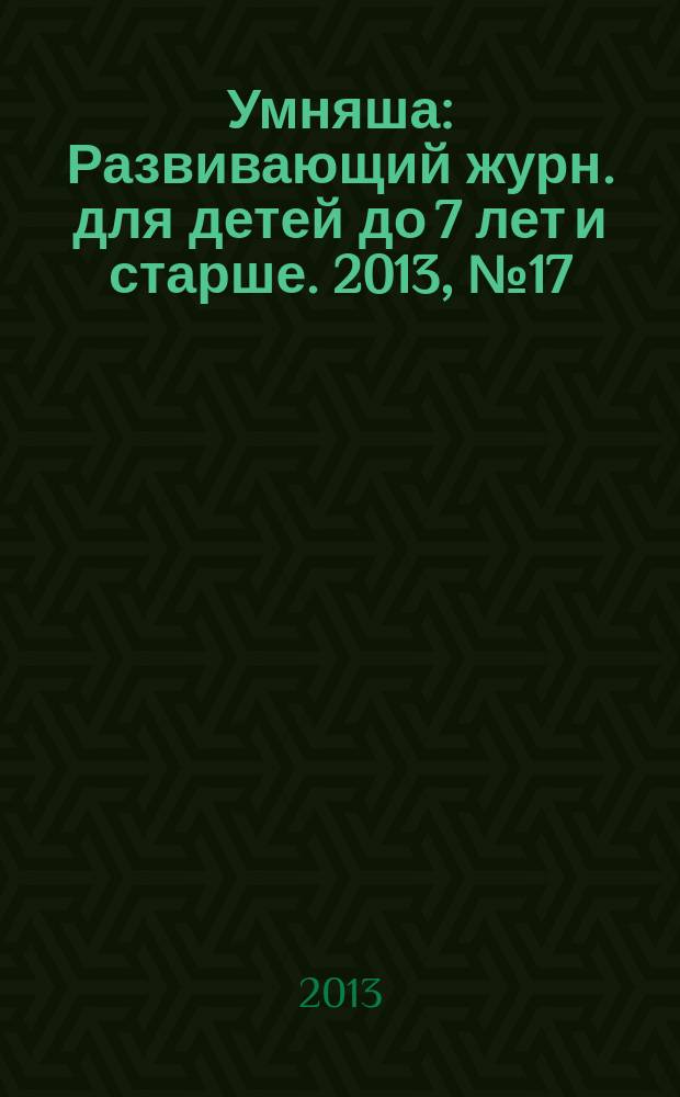 Умняша : Развивающий журн. для детей до 7 лет и старше. 2013, № 17 (172)