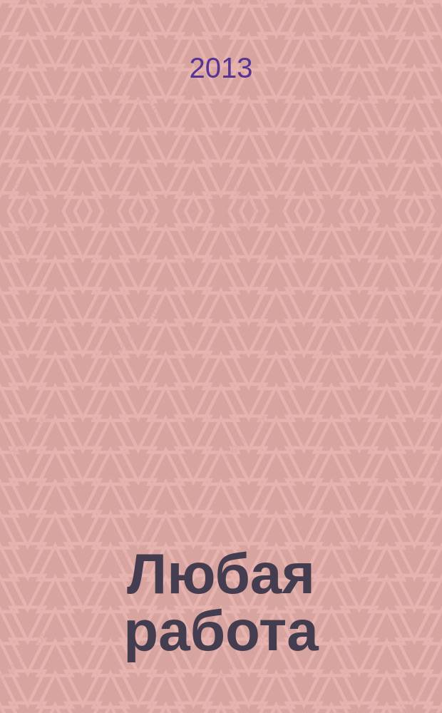 Любая работа : еженедельный инф. каталог вакансий. 2013, № 29 (931)