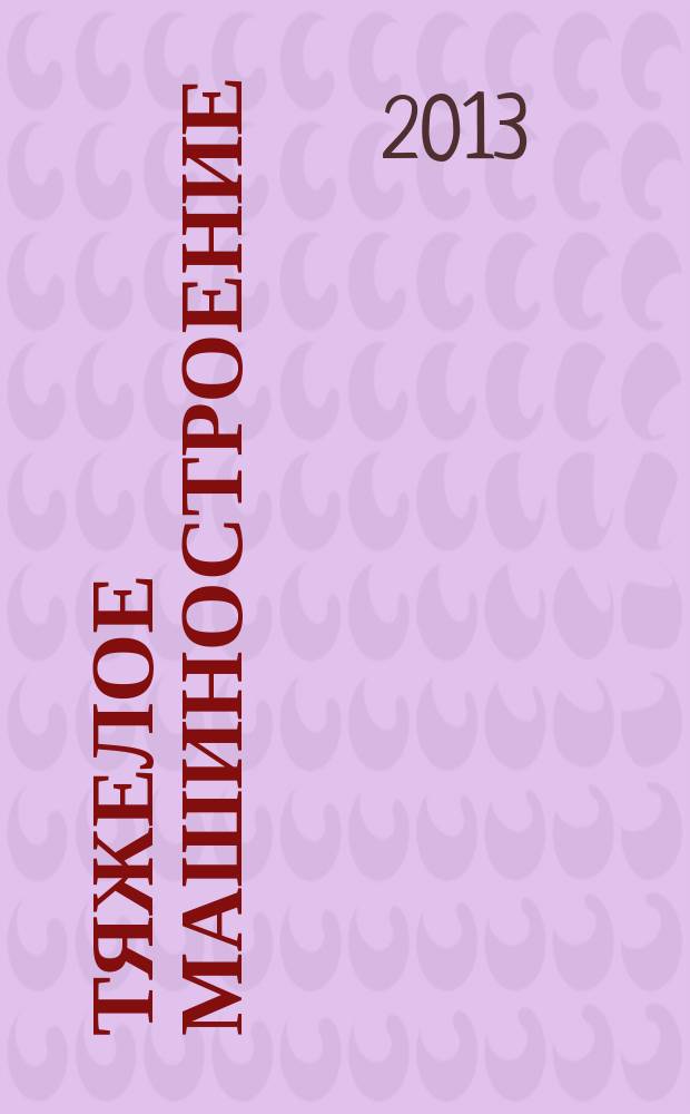 Тяжелое машиностроение : ТМ Ежемес. науч.-техн. и произв. журн. М-ва тяжелого машиностроения СССР и Всесоюз. НТО машиностроителей. 2013, № 2
