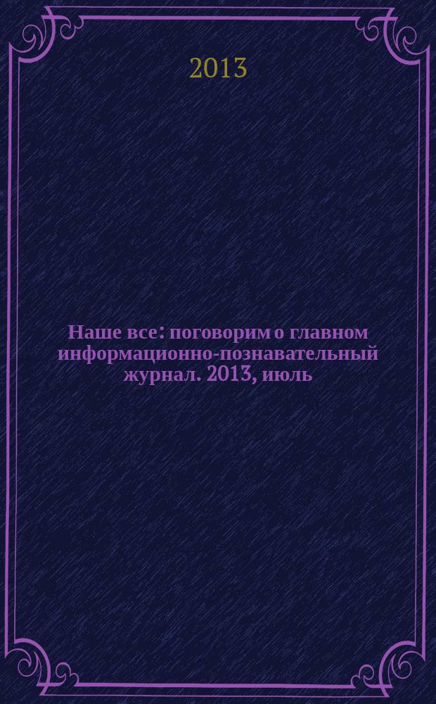 Наше все : поговорим о главном информационно-познавательный журнал. 2013, июль/авг. (5)