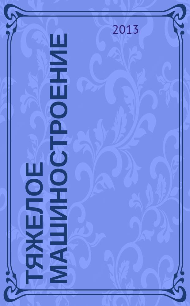 Тяжелое машиностроение : ТМ Ежемес. науч.-техн. и произв. журн. М-ва тяжелого машиностроения СССР и Всесоюз. НТО машиностроителей. 2013, № 1
