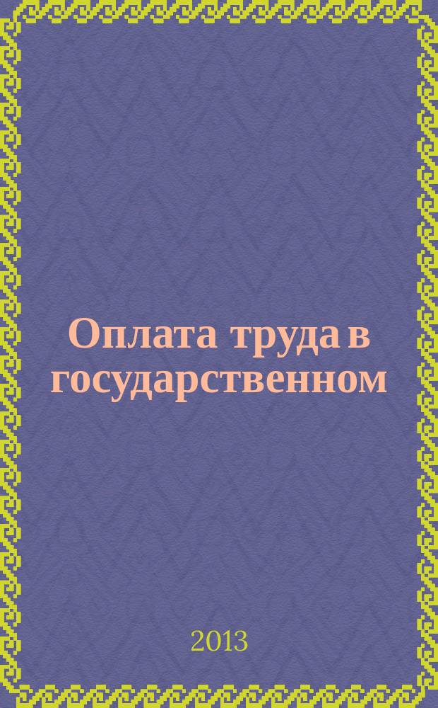 Оплата труда в государственном (муниципальном) учреждении: акты и комментарии для бухгалтера : журнал для думающего бухгалтера. 2013, № 8