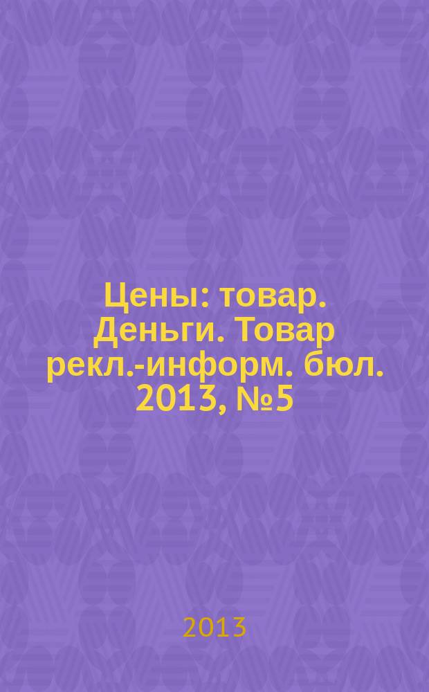 Цены : товар. Деньги. Товар рекл.-информ. бюл. 2013, № 5 (709)