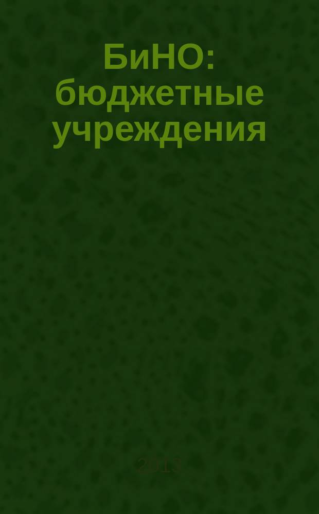 БиНО: бюджетные учреждения : Упр. фин. и хоз. деятельностью Для рук. и гл. бухгалтеров. 2013, № 3 (171)