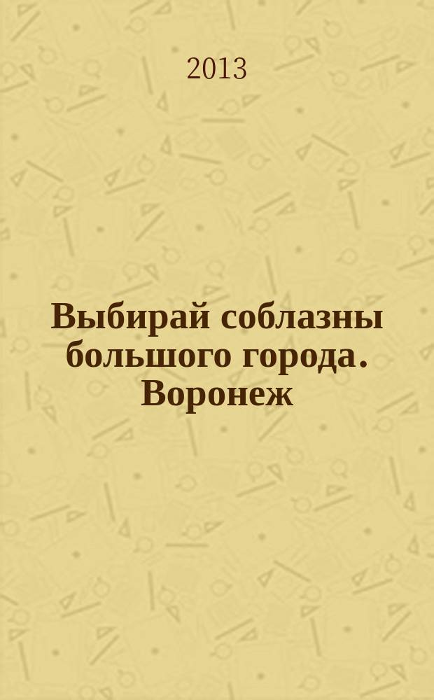 Выбирай соблазны большого города. Воронеж : рекламно-информационный журнал. 2013, № 13 (187)