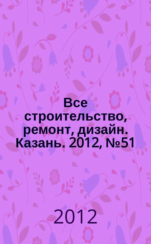 Все строительство, ремонт, дизайн. Казань. 2012, № 51 (235)