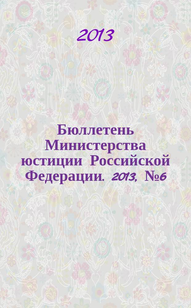 Бюллетень Министерства юстиции Российской Федерации. 2013, № 6 (186)