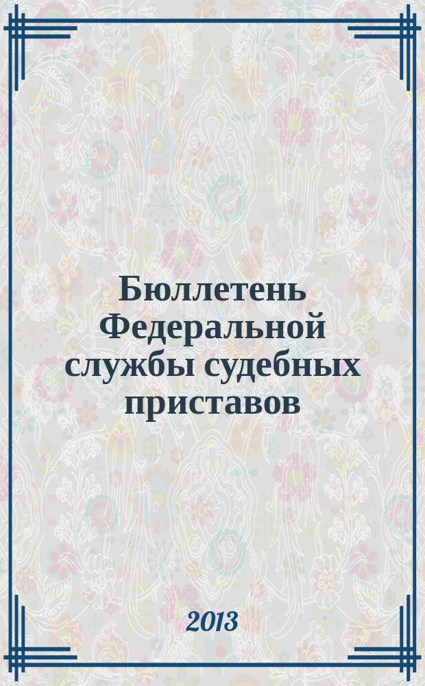Бюллетень Федеральной службы судебных приставов : официальное издание. 2013, № 6