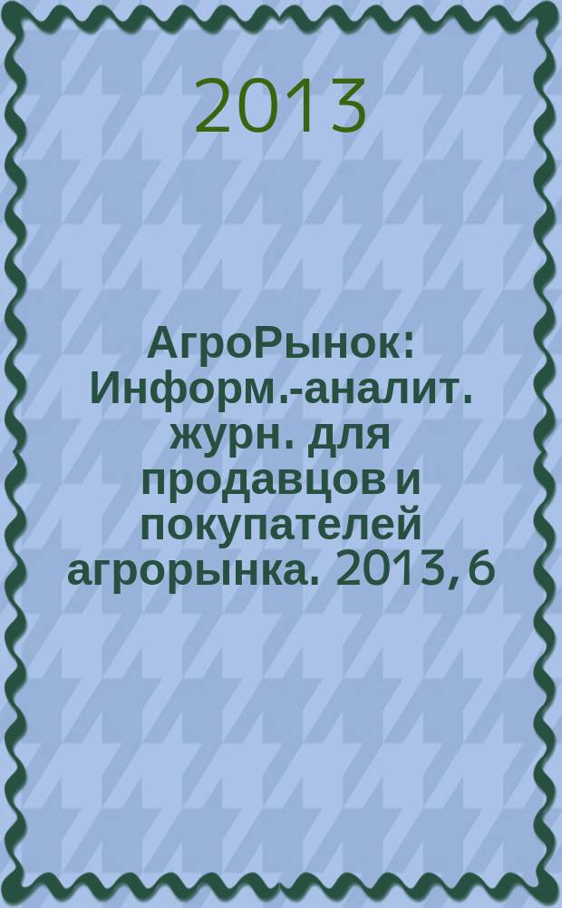АгроРынок : Информ.-аналит. журн. для продавцов и покупателей агрорынка. 2013, 6