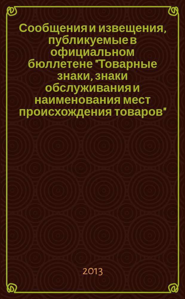 Сообщения и извещения, публикуемые в официальном бюллетене "Товарные знаки, знаки обслуживания и наименования мест происхождения товаров". 2013, № 16, ч. 2