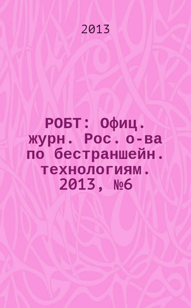 РОБТ : Офиц. журн. Рос. о-ва по бестраншейн. технологиям. 2013, № 6 (146)