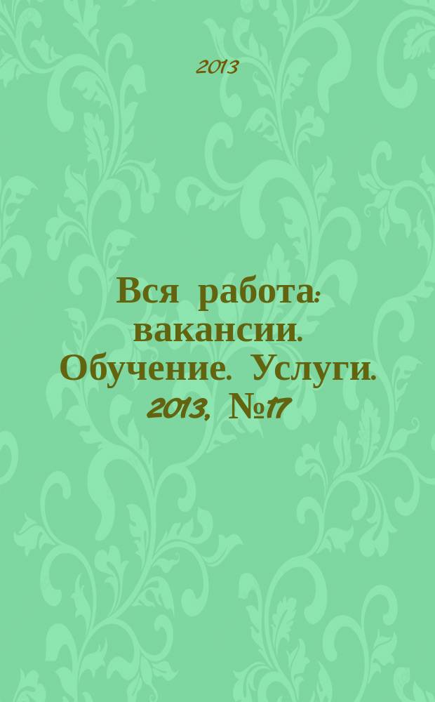 Вся работа : вакансии. Обучение. Услуги. 2013, № 17 (295)
