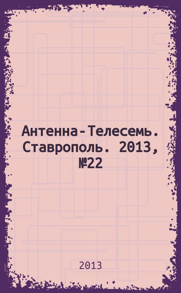 Антенна-Телесемь. Ставрополь. 2013, № 22 (475)