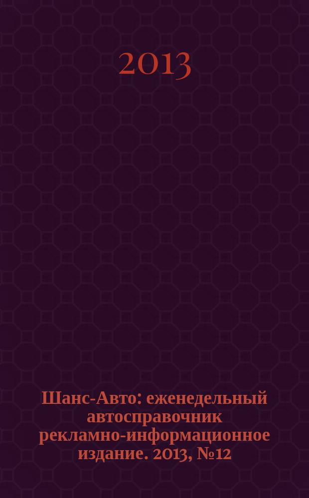 Шанс-Авто : еженедельный автосправочник рекламно-информационное издание. 2013, № 12 (635)