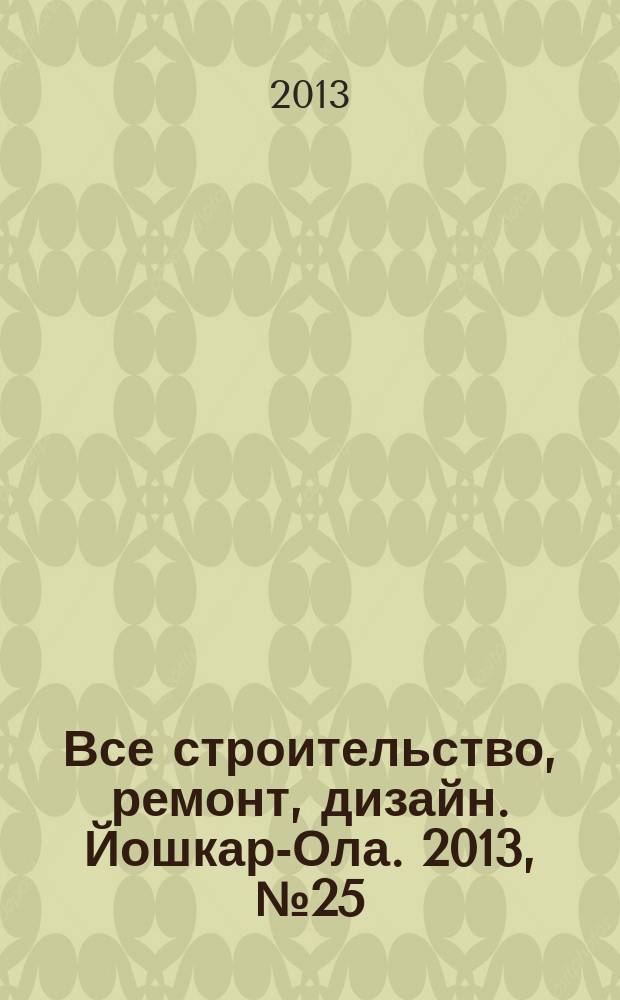 Все строительство, ремонт, дизайн. Йошкар-Ола. 2013, № 25 (171)