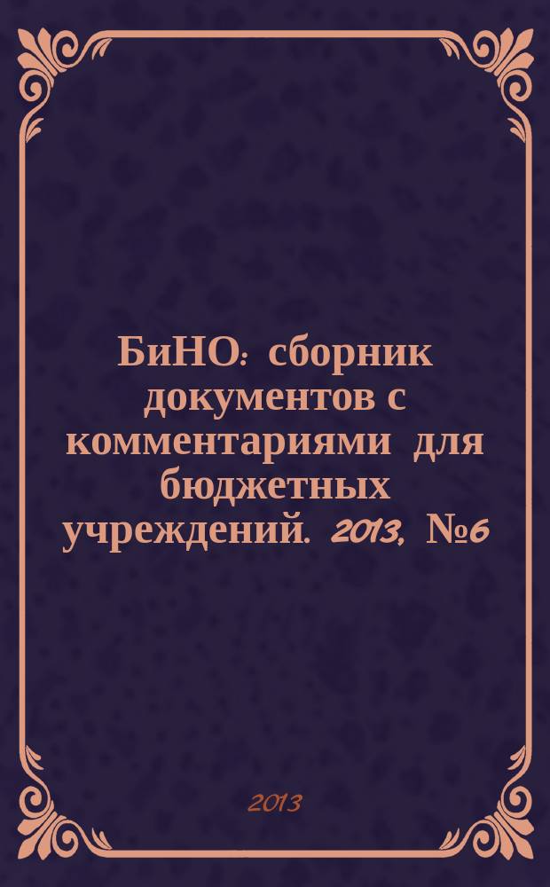 БиНО: сборник документов с комментариями для бюджетных учреждений. 2013, № 6 (96)