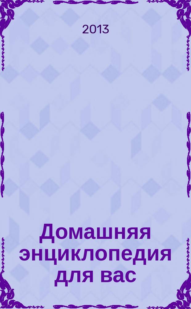 Домашняя энциклопедия для вас : ДЭ Все о красоте, семье, быте, доме, даче, кулинарии, здоровье, технике Ежемес. журн.-дайджест. 2013, № 9