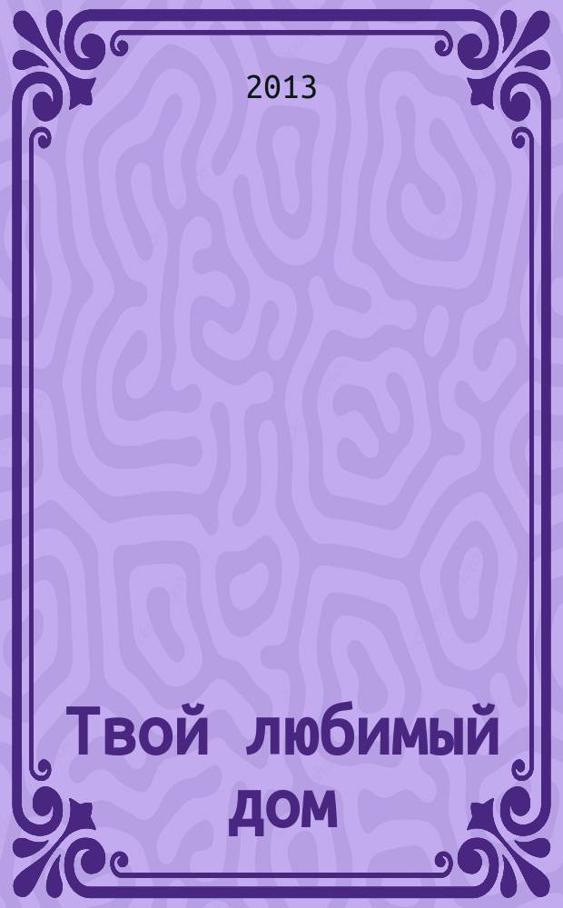 Твой любимый дом : комфорт и уют своими руками. 2013, № 8 (8)