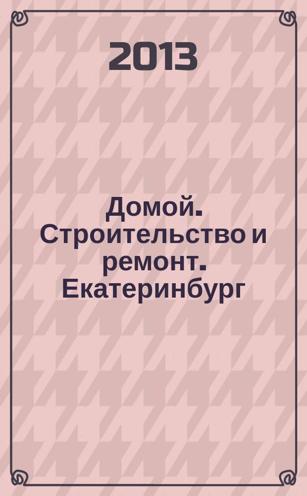 Домой. Строительство и ремонт. Екатеринбург : рекламное издание. 2013, № 14 (399)