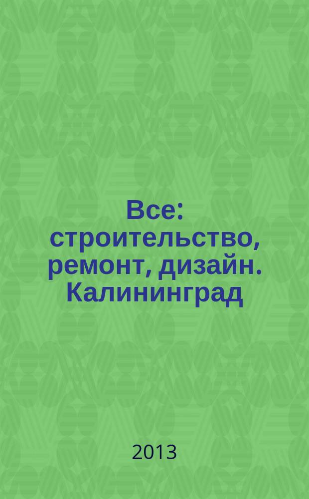 Все: строительство, ремонт, дизайн. Калининград : рекламно-информационное издание. 2013, № 4 (42)