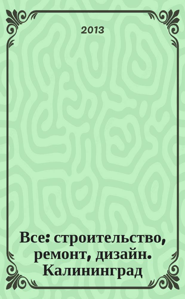 Все: строительство, ремонт, дизайн. Калининград : рекламно-информационное издание. 2013, № 9 (47)