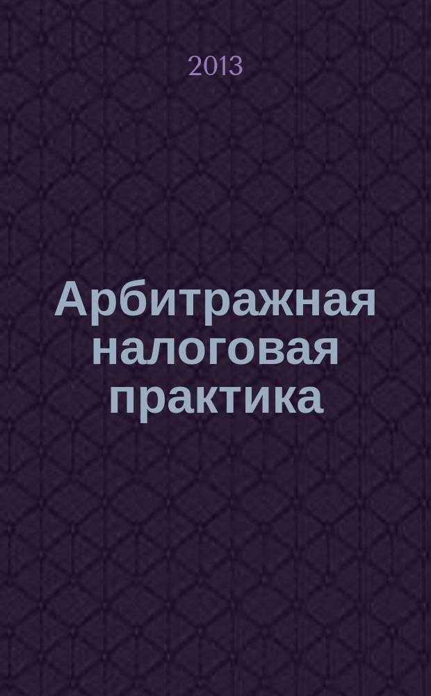 Арбитражная налоговая практика : Ежемес. журн. судеб. и аналит. информ. Прил. к журн. "Налоги и платежи". 2013, № 1