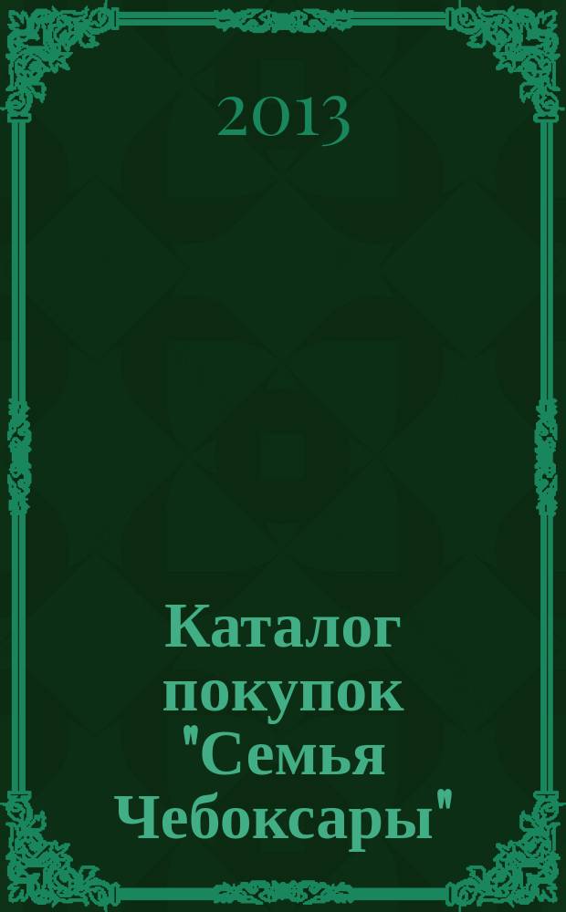 Каталог покупок "Семья Чебоксары" : информационно-рекламное издание. 2013, № 8 (17)