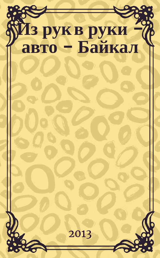Из рук в руки - авто - Байкал : еженедельник фотообъявлений. 2013, № 11 (277)