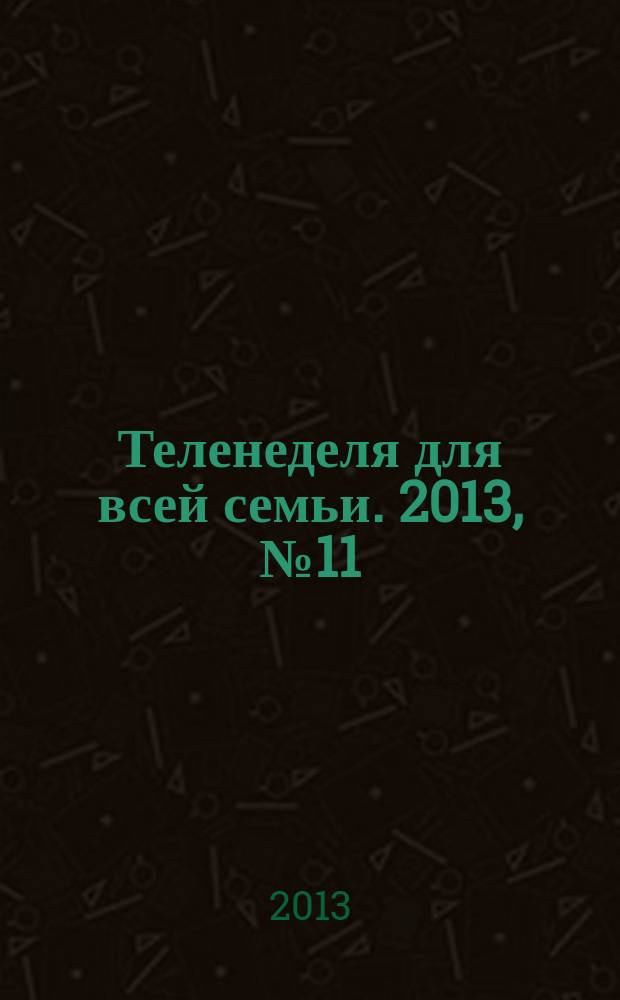 Теленеделя для всей семьи. 2013, № 11 (310)