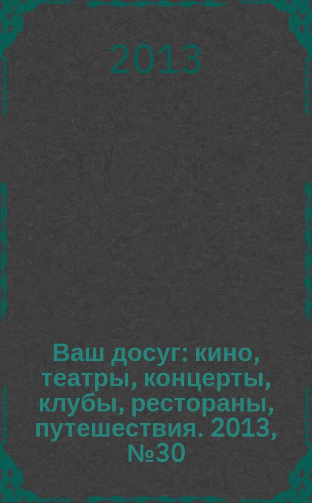 Ваш досуг : кино, театры, концерты, клубы, рестораны, путешествия. 2013, № 30/31 (843/844)