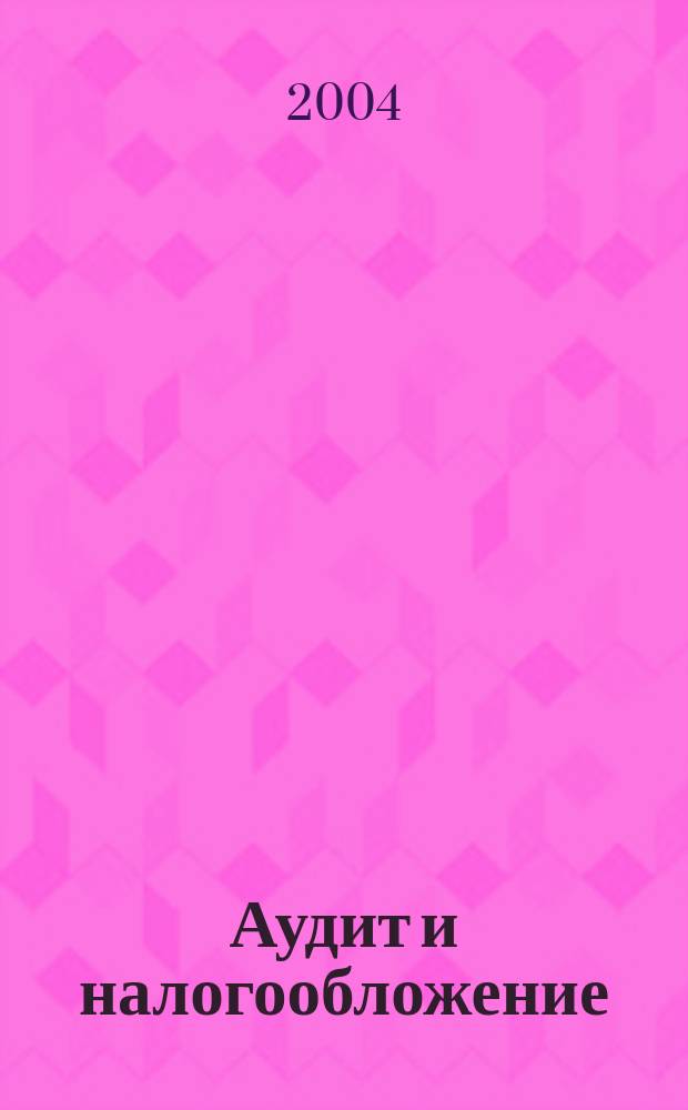 Аудит и налогообложение : Журн. Междунар. консультативного центра по вопр. налогообложения доходов фирм или доходов граждан МКПЦН. 2004, № 3 (99)