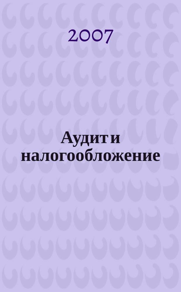 Аудит и налогообложение : Журн. Междунар. консультативного центра по вопр. налогообложения доходов фирм или доходов граждан МКПЦН. 2007, № 3 (135)