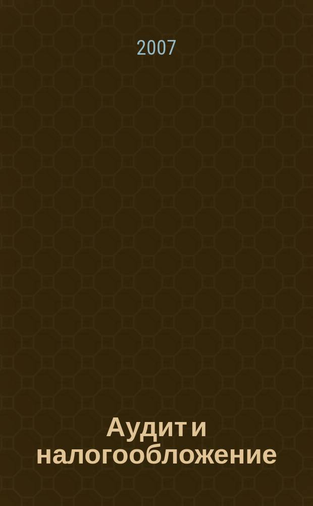 Аудит и налогообложение : Журн. Междунар. консультативного центра по вопр. налогообложения доходов фирм или доходов граждан МКПЦН. 2007, № 9 (141)