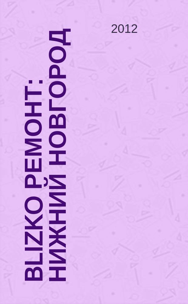 BLIZKO ремонт: Нижний Новгород : рекламный каталог строительных и отделочных работ. 2012, № 46 (219)