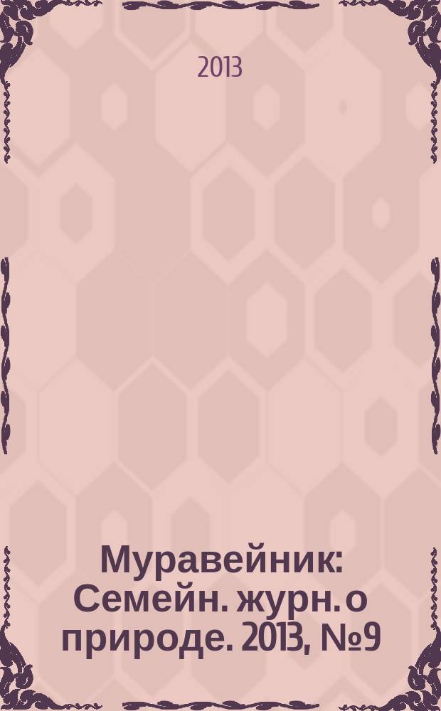 Муравейник : Семейн. журн. о природе. 2013, № 9 (231)